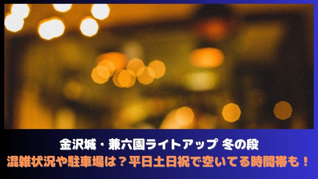 金沢城・兼六園ライトアップ冬の段2023年:混雑状況や駐車場は？平日土日祝で穴場のライトアップ時間も！