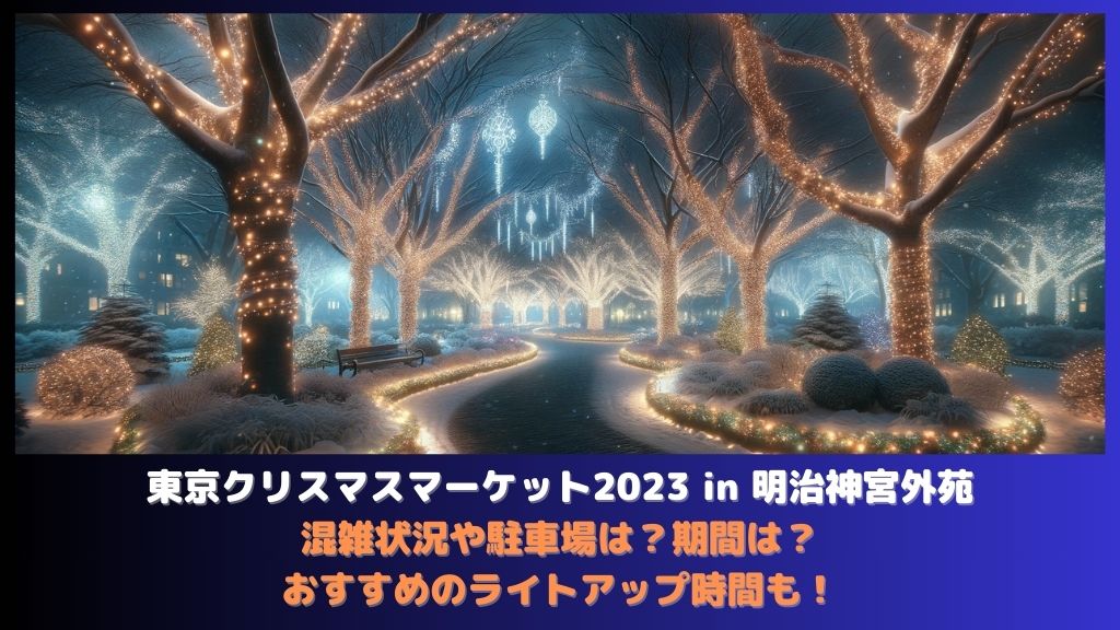 東京クリスマスマーケット2023 in 明治神宮外苑2023年:混雑状況や駐車場は？期間はいつから？何時まで？穴場のライトアップ時間も！