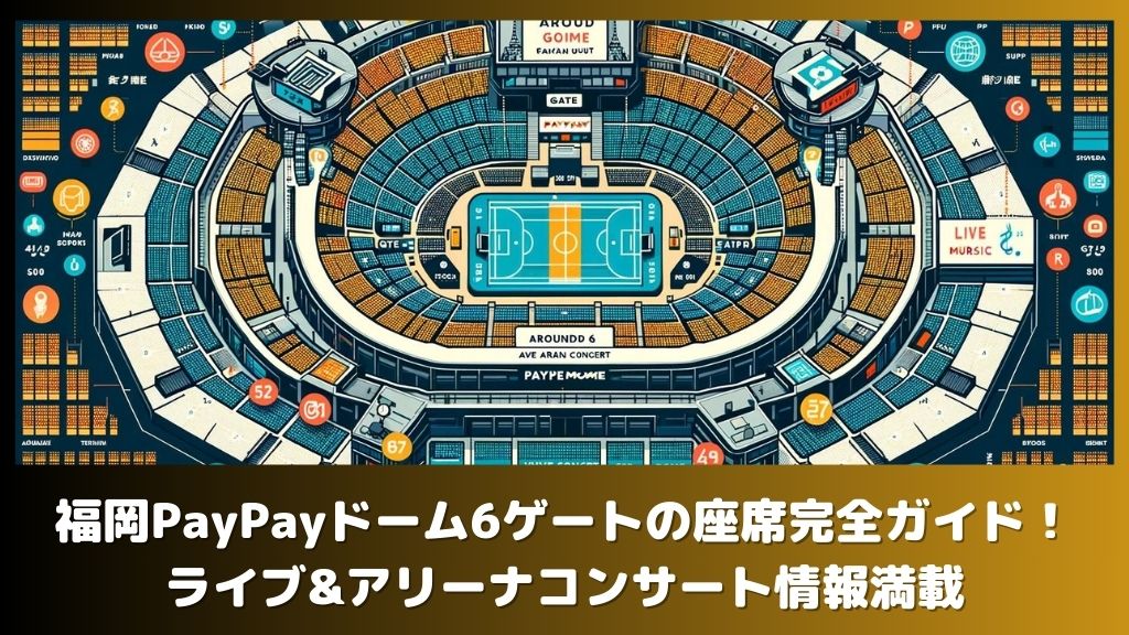 福岡PayPayドーム6ゲートの座席完全ガイド！ライブ&アリーナコンサート情報満載