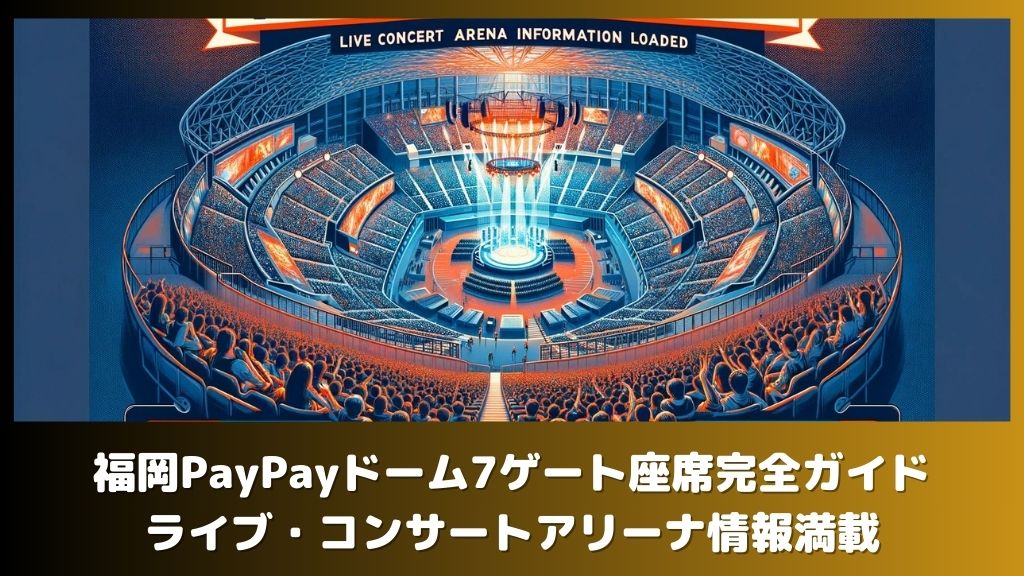 福岡PayPayドーム7ゲート座席完全ガイド！ライブ・コンサートアリーナ情報満載