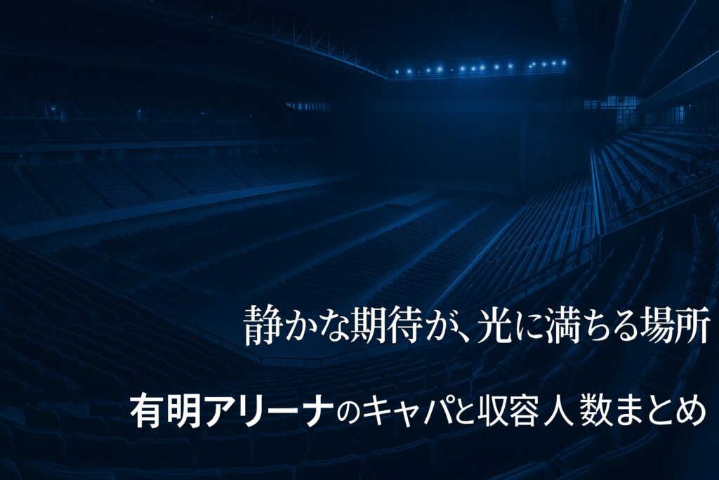 有明アリーナのキャパと収容人数まとめ｜座席表とアクセス完全ガイド